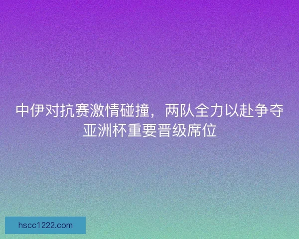 中伊对抗赛激情碰撞，两队全力以赴争夺亚洲杯重要晋级席位