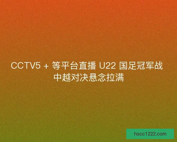 CCTV5 + 等平台直播 U22 国足冠军战 中越对决悬念拉满