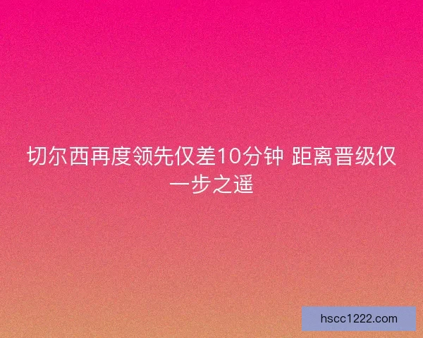 切尔西再度领先仅差10分钟 距离晋级仅一步之遥