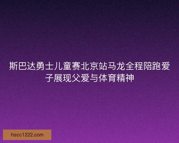 斯巴达勇士儿童赛北京站马龙全程陪跑爱子展现父爱与体育精神