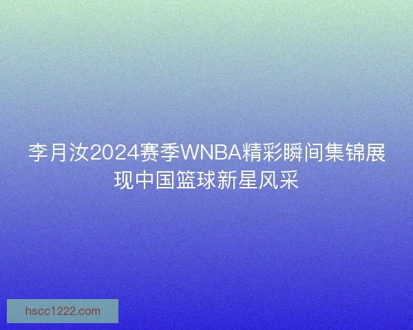 李月汝2024赛季WNBA精彩瞬间集锦展现中国篮球新星风采