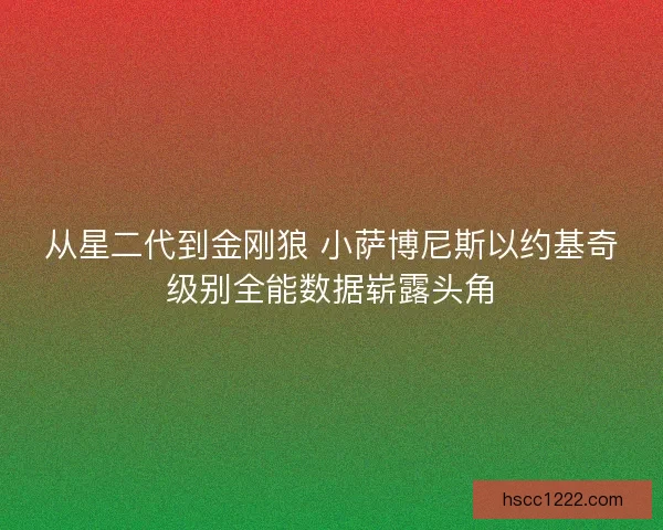 从星二代到金刚狼 小萨博尼斯以约基奇级别全能数据崭露头角 从星二代到金刚狼 小萨博尼斯以约基奇级别全能数据崭露头角