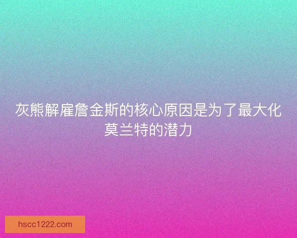 灰熊解雇詹金斯的核心原因是为了最大化莫兰特的潜力