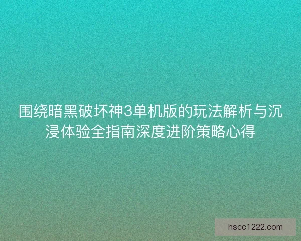 围绕暗黑破坏神3单机版的玩法解析与沉浸体验全指南深度进阶策略心得