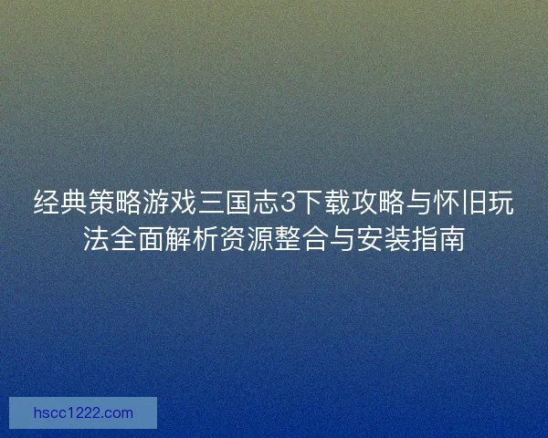 经典策略游戏三国志3下载攻略与怀旧玩法全面解析资源整合与安装指南
