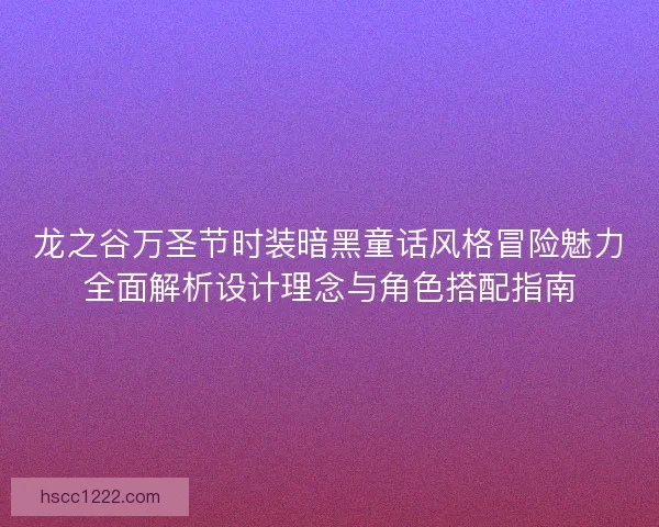 龙之谷万圣节时装暗黑童话风格冒险魅力全面解析设计理念与角色搭配指南