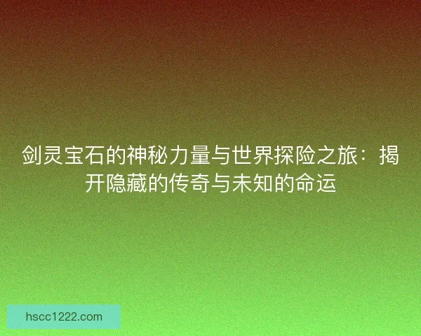 剑灵宝石的神秘力量与世界探险之旅：揭开隐藏的传奇与未知的命运