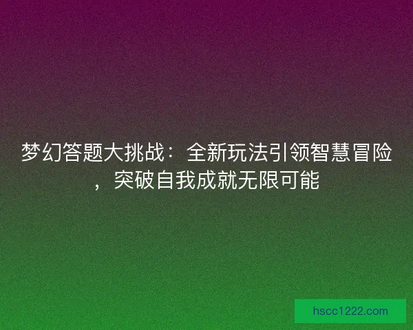 梦幻答题大挑战：全新玩法引领智慧冒险，突破自我成就无限可能