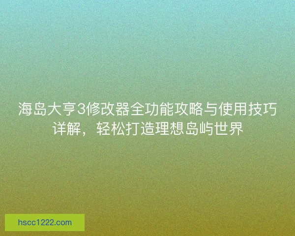 海岛大亨3修改器全功能攻略与使用技巧详解，轻松打造理想岛屿世界