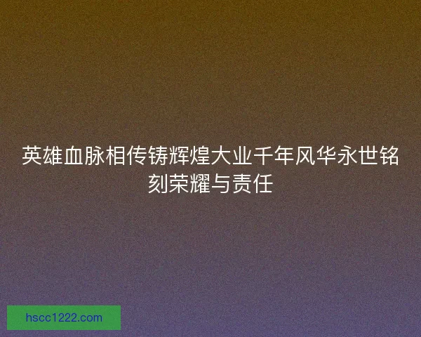 英雄血脉相传铸辉煌大业千年风华永世铭刻荣耀与责任