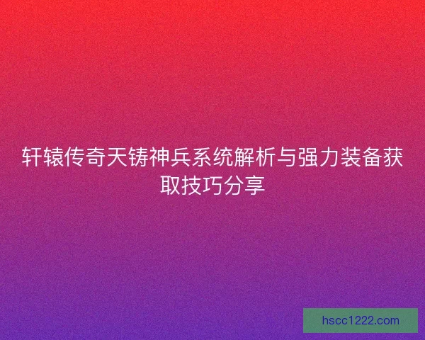 轩辕传奇天铸神兵系统解析与强力装备获取技巧分享