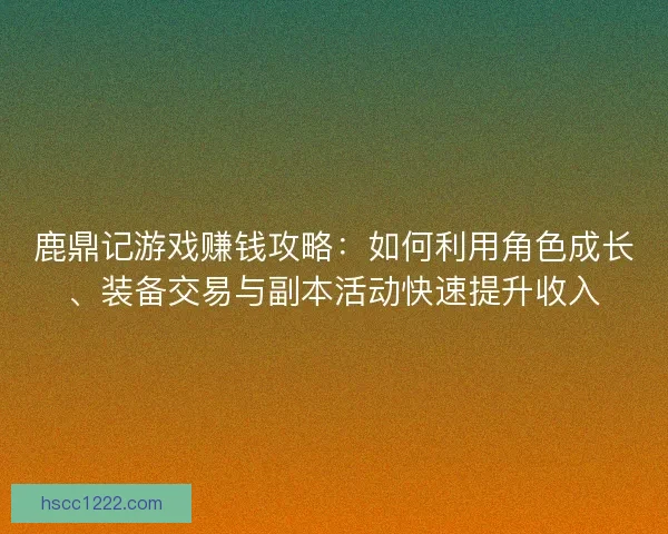 鹿鼎记游戏赚钱攻略：如何利用角色成长、装备交易与副本活动快速提升收入