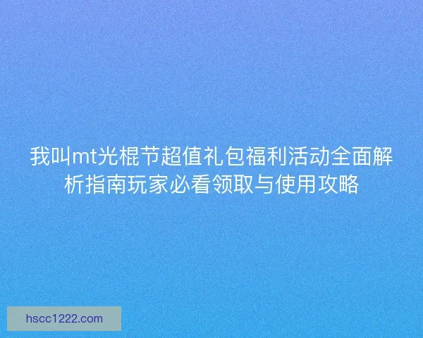 我叫mt光棍节超值礼包福利活动全面解析指南玩家必看领取与使用攻略