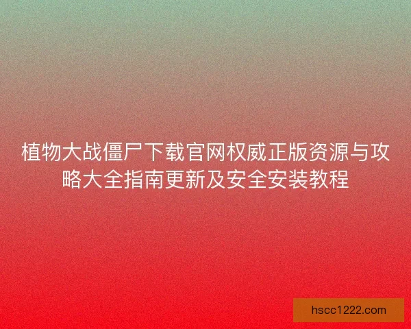 植物大战僵尸下载官网权威正版资源与攻略大全指南更新及安全安装教程 植物大战僵尸下载官网权威正版资源与攻略大全指南更新及安全安装教程