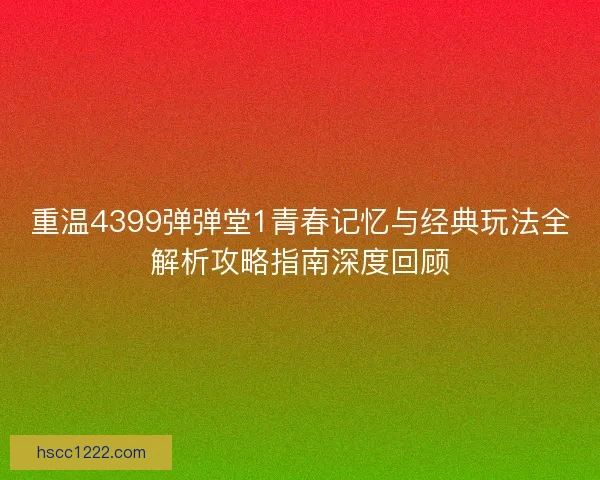 重温4399弹弹堂1青春记忆与经典玩法全解析攻略指南深度回顾 重温4399弹弹堂1青春记忆与经典玩法全解析攻略指南深度回顾