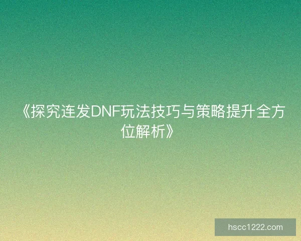 《探究连发DNF玩法技巧与策略提升全方位解析》 《探究连发DNF玩法技巧与策略提升全方位解析》