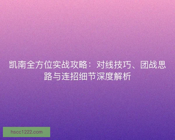 凯南全方位实战攻略：对线技巧、团战思路与连招细节深度解析