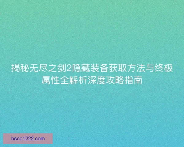 揭秘无尽之剑2隐藏装备获取方法与终极属性全解析深度攻略指南 揭秘无尽之剑2隐藏装备获取方法与终极属性全解析深度攻略指南