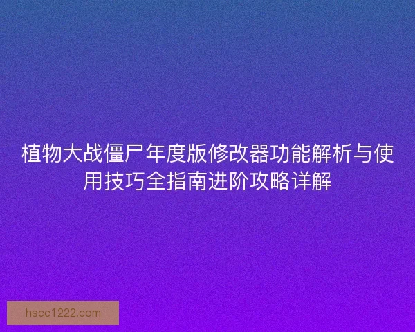 植物大战僵尸年度版修改器功能解析与使用技巧全指南进阶攻略详解 植物大战僵尸年度版修改器功能解析与使用技巧全指南进阶攻略详解