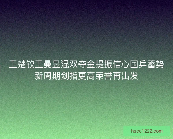 王楚钦王曼昱混双夺金提振信心国乒蓄势新周期剑指更高荣誉再出发