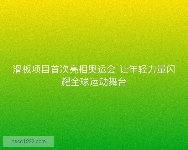 滑板项目首次亮相奥运会 让年轻力量闪耀全球运动舞台 滑板项目首次亮相奥运会 让年轻力量闪耀全球运动舞台