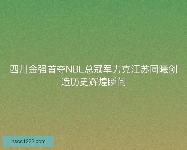 四川金强首夺NBL总冠军力克江苏同曦创造历史辉煌瞬间