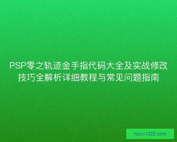 PSP零之轨迹金手指代码大全及实战修改技巧全解析详细教程与常见问题指南