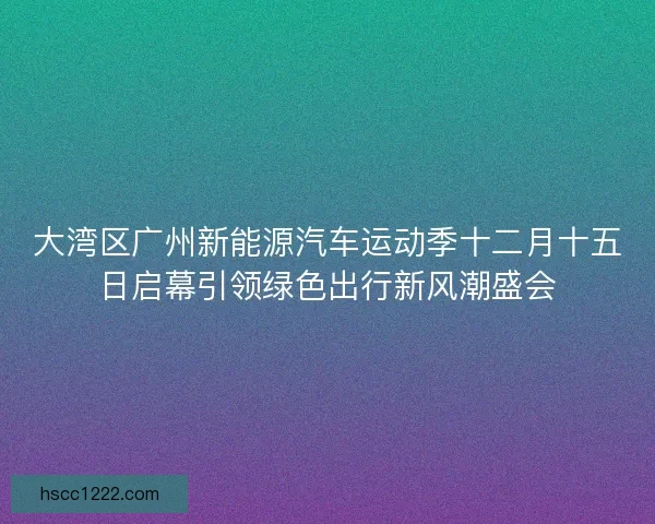 大湾区广州新能源汽车运动季十二月十五日启幕引领绿色出行新风潮盛会