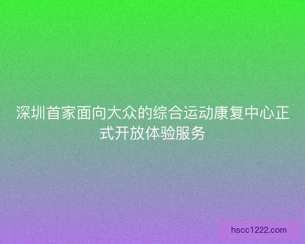 深圳首家面向大众的综合运动康复中心正式开放体验服务 深圳首家面向大众的综合运动康复中心正式开放体验服务