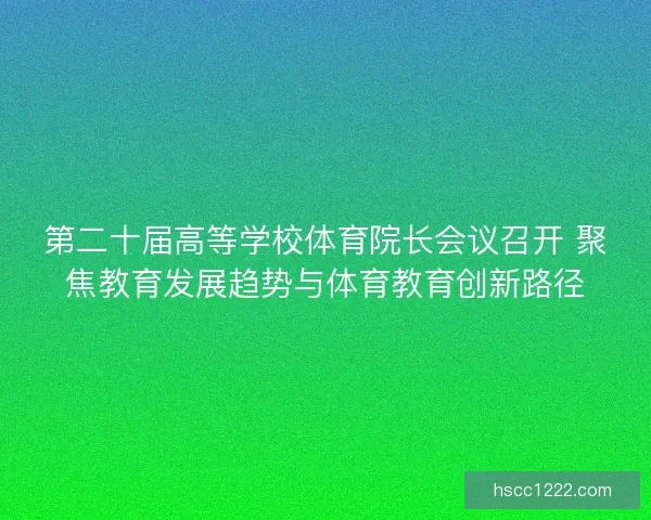 第二十届高等学校体育院长会议召开 聚焦教育发展趋势与体育教育创新路径 第二十届高等学校体育院长会议召开 聚焦教育发展趋势与体育教育创新路径