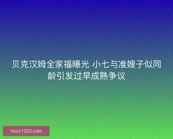 贝克汉姆全家福曝光 小七与准嫂子似同龄引发过早成熟争议