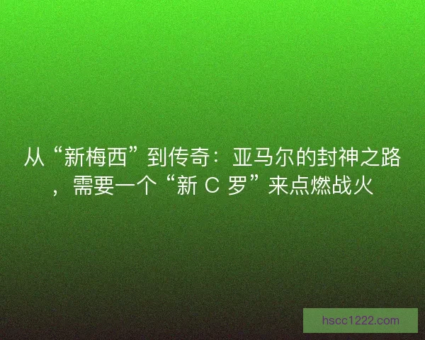 从 “新梅西” 到传奇：亚马尔的封神之路，需要一个 “新 C 罗” 来点燃战火
