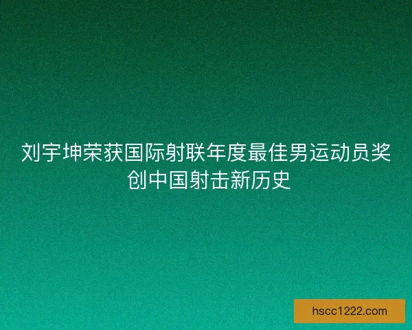 刘宇坤荣获国际射联年度最佳男运动员奖 创中国射击新历史 刘宇坤荣获国际射联年度最佳男运动员奖 创中国射击新历史