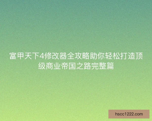 富甲天下4修改器全攻略助你轻松打造顶级商业帝国之路完整篇 富甲天下4修改器全攻略助你轻松打造顶级商业帝国之路完整篇