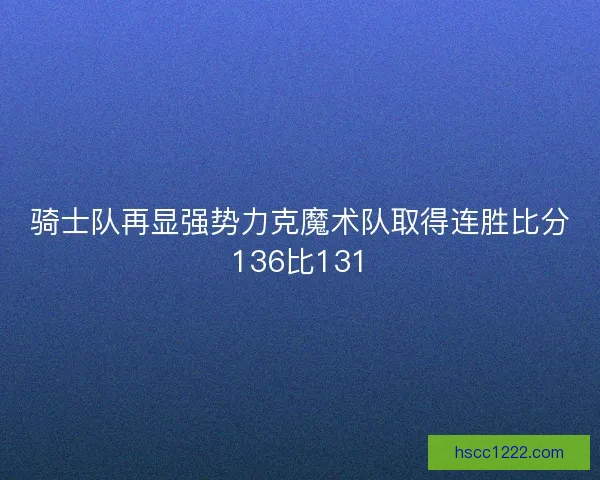 骑士队再显强势力克魔术队取得连胜比分136比131 骑士队再显强势力克魔术队取得连胜比分136比131