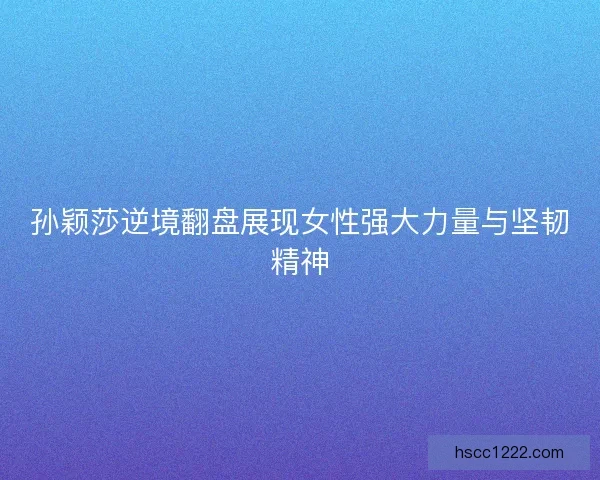 孙颖莎逆境翻盘展现女性强大力量与坚韧精神