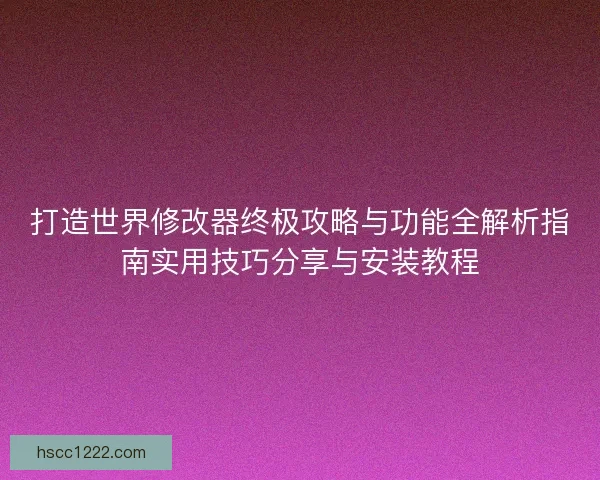 打造世界修改器终极攻略与功能全解析指南实用技巧分享与安装教程 打造世界修改器终极攻略与功能全解析指南实用技巧分享与安装教程