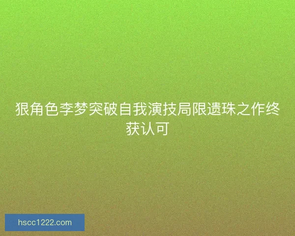 狠角色李梦突破自我演技局限遗珠之作终获认可 狠角色李梦突破自我演技局限遗珠之作终获认可