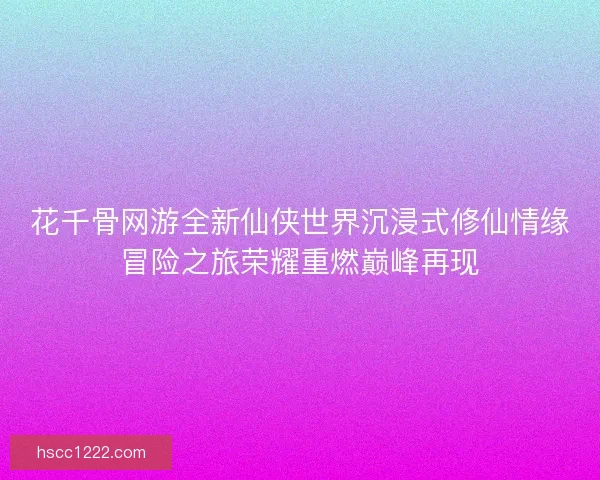 花千骨网游全新仙侠世界沉浸式修仙情缘冒险之旅荣耀重燃巅峰再现 花千骨网游全新仙侠世界沉浸式修仙情缘冒险之旅荣耀重燃巅峰再现