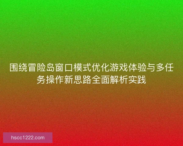 围绕冒险岛窗口模式优化游戏体验与多任务操作新思路全面解析实践 围绕冒险岛窗口模式优化游戏体验与多任务操作新思路全面解析实践