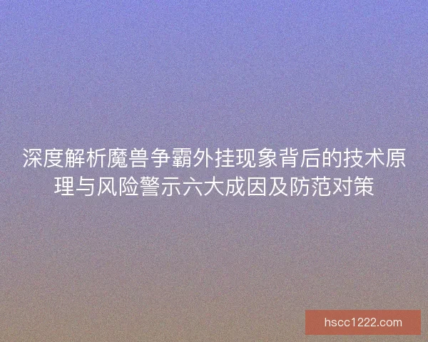 深度解析魔兽争霸外挂现象背后的技术原理与风险警示六大成因及防范对策