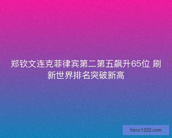 郑钦文连克菲律宾第二第五飙升65位 刷新世界排名突破新高 郑钦文连克菲律宾第二第五飙升65位 刷新世界排名突破新高