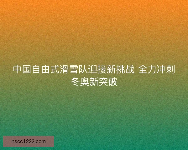 中国自由式滑雪队迎接新挑战 全力冲刺冬奥新突破 中国自由式滑雪队迎接新挑战 全力冲刺冬奥新突破