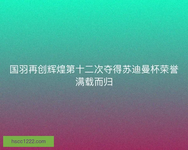 国羽再创辉煌第十二次夺得苏迪曼杯荣誉满载而归