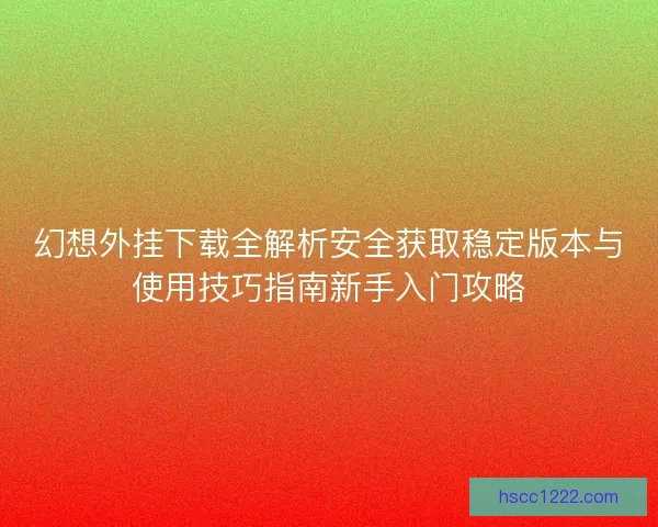 幻想外挂下载全解析安全获取稳定版本与使用技巧指南新手入门攻略