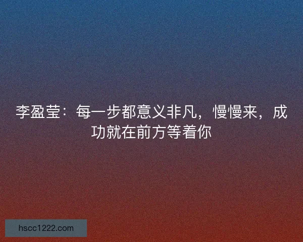 李盈莹：每一步都意义非凡，慢慢来，成功就在前方等着你