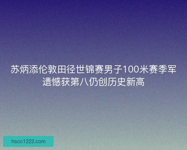 苏炳添伦敦田径世锦赛男子100米赛季军遗憾获第八仍创历史新高 苏炳添伦敦田径世锦赛男子100米赛季军遗憾获第八仍创历史新高