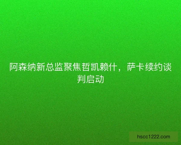 阿森纳新总监聚焦哲凯赖什,萨卡续约谈判启动 阿森纳新总监聚焦哲凯赖什,萨卡续约谈判启动