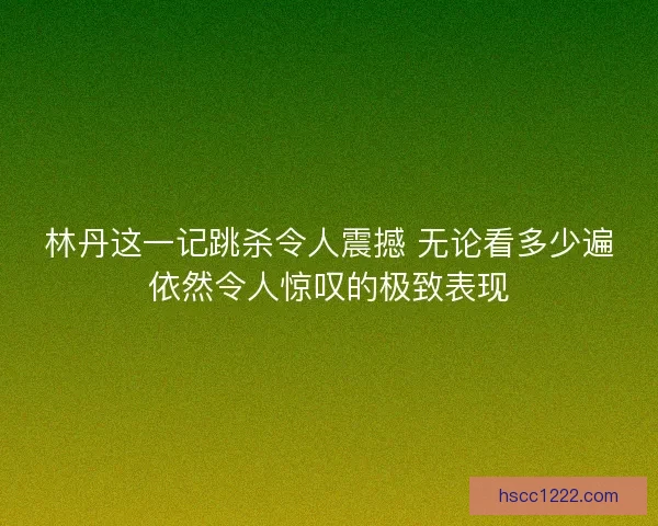 林丹这一记跳杀令人震撼 无论看多少遍依然令人惊叹的极致表现 林丹这一记跳杀令人震撼 无论看多少遍依然令人惊叹的极致表现