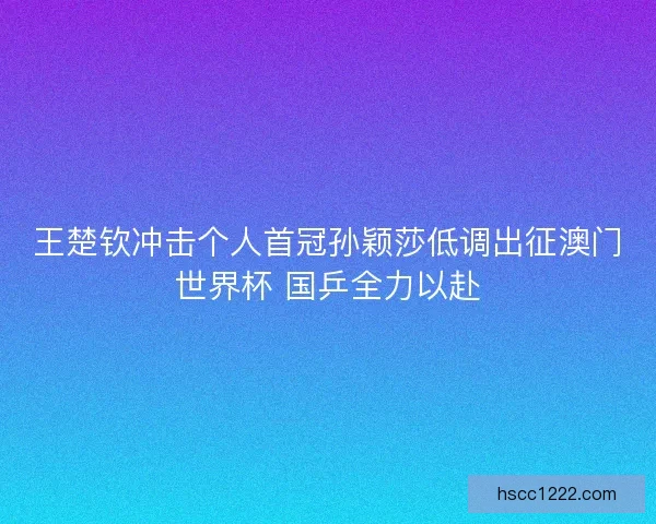 王楚钦冲击个人首冠孙颖莎低调出征澳门世界杯 国乒全力以赴 王楚钦冲击个人首冠孙颖莎低调出征澳门世界杯 国乒全力以赴